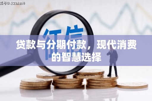 巩义贷款与分期付款，现代消费的智慧选择