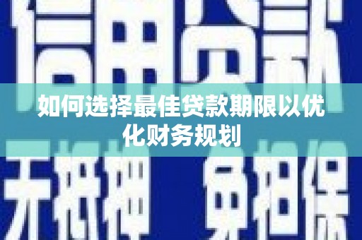 巩义如何选择最佳贷款期限以优化财务规划