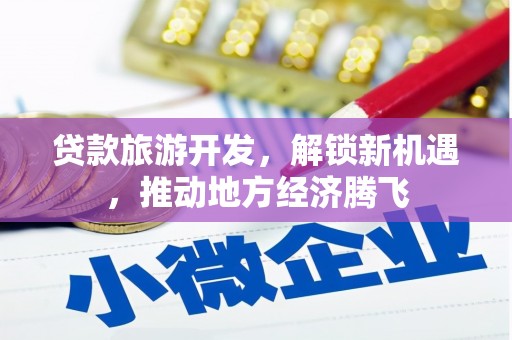 巩义贷款旅游开发，解锁新机遇，推动地方经济腾飞