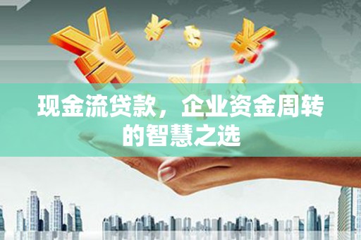 巩义现金流贷款，企业资金周转的智慧之选