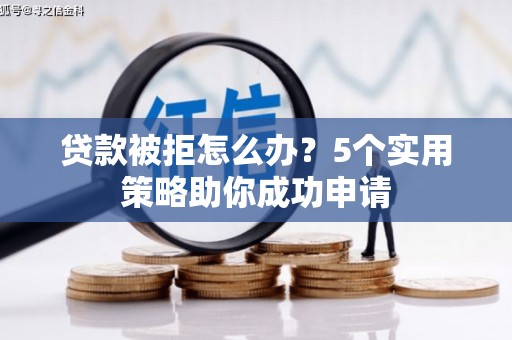 巩义贷款被拒怎么办？5个实用策略助你成功申请