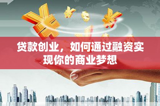 巩义贷款创业，如何通过融资实现你的商业梦想