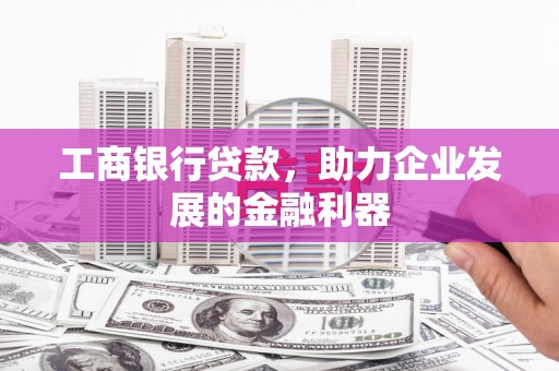 巩义工商银行贷款，助力企业发展的金融利器