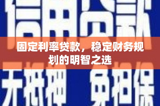 巩义固定利率贷款，稳定财务规划的明智之选