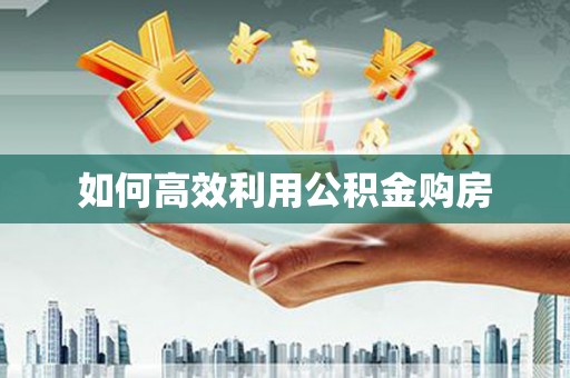 巩义如何高效利用公积金购房