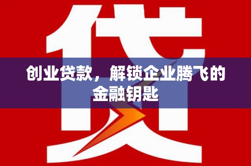 巩义创业贷款，解锁企业腾飞的金融钥匙