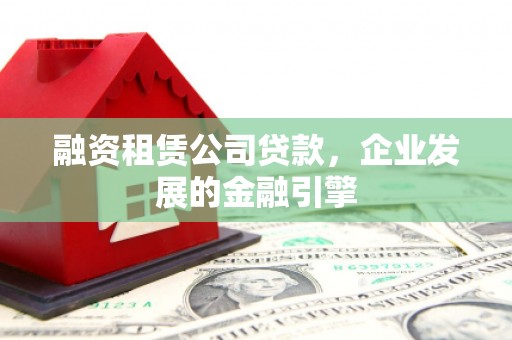 巩义融资租赁公司贷款，企业发展的金融引擎