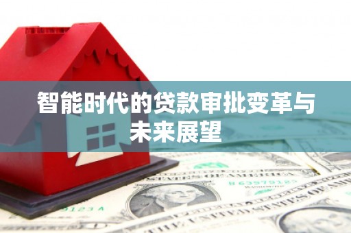 巩义智能时代的贷款审批变革与未来展望