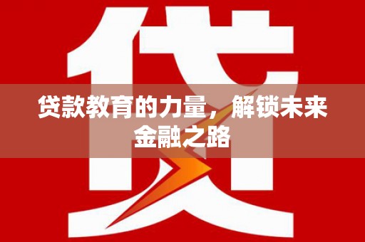 巩义贷款教育的力量，解锁未来金融之路