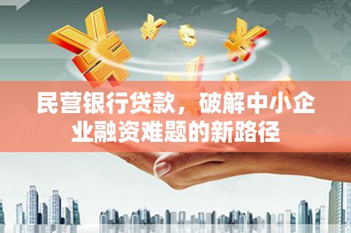 巩义民营银行贷款，破解中小企业融资难题的新路径