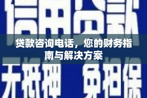 巩义贷款咨询电话，您的财务指南与解决方案