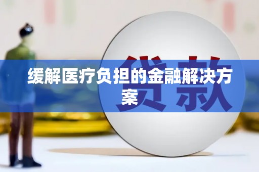 巩义缓解医疗负担的金融解决方案
