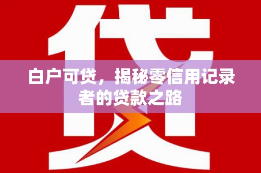 巩义白户可贷，揭秘零信用记录者的贷款之路