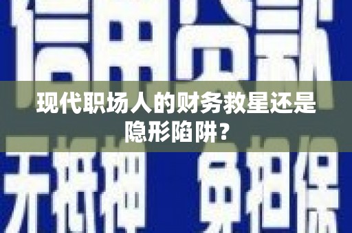 巩义现代职场人的财务救星还是隐形陷阱？
