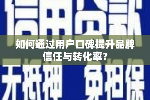 巩义如何通过用户口碑提升品牌信任与转化率？