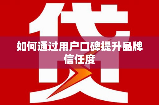 巩义如何通过用户口碑提升品牌信任度