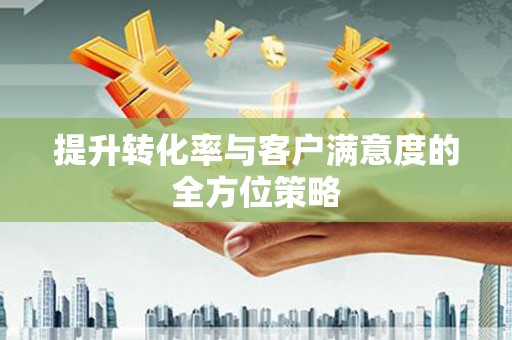 巩义提升转化率与客户满意度的全方位策略