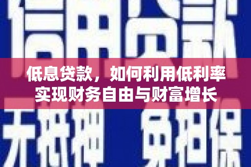巩义低息贷款，如何利用低利率实现财务自由与财富增长