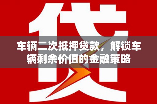 巩义车辆二次抵押贷款，解锁车辆剩余价值的金融策略