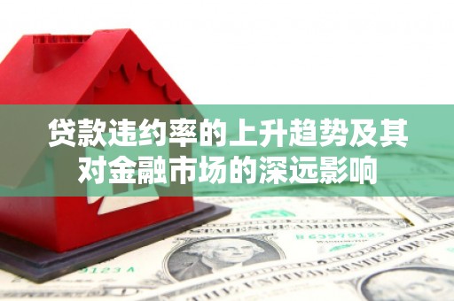 巩义贷款违约率的上升趋势及其对金融市场的深远影响