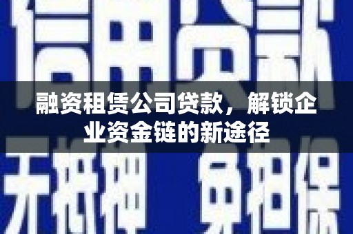 巩义融资租赁公司贷款，解锁企业资金链的新途径
