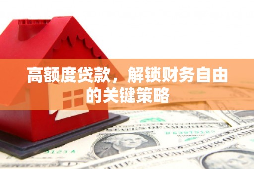 巩义高额度贷款，解锁财务自由的关键策略